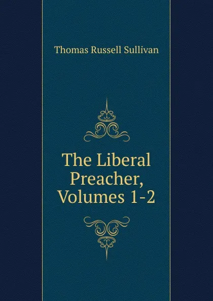 Обложка книги The Liberal Preacher, Volumes 1-2, Thomas Russell Sullivan