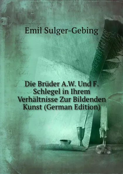 Обложка книги Die Bruder A.W. Und F. Schlegel in Ihrem Verhaltnisse Zur Bildenden Kunst (German Edition), Emil Sulger-Gebing