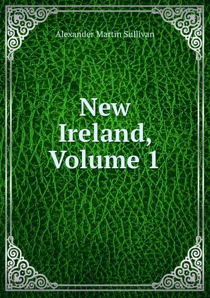 Обложка книги New Ireland, Volume 1, Alexander Martin Sullivan