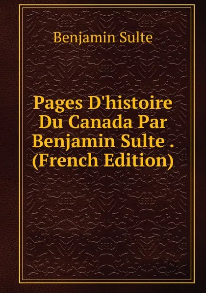 Обложка книги Pages D.histoire Du Canada Par Benjamin Sulte . (French Edition), Benjamin Sulte