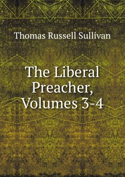 Обложка книги The Liberal Preacher, Volumes 3-4, Thomas Russell Sullivan