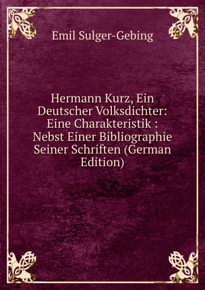 Обложка книги Hermann Kurz, Ein Deutscher Volksdichter: Eine Charakteristik : Nebst Einer Bibliographie Seiner Schriften (German Edition), Emil Sulger-Gebing