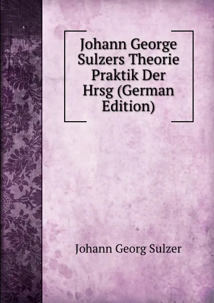 Обложка книги Johann George Sulzers Theorie . Praktik Der  Hrsg (German Edition), Johann Georg Sulzer