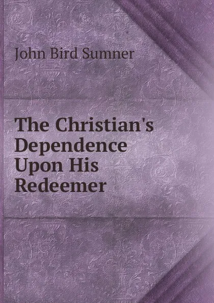 Обложка книги The Christian.s Dependence Upon His Redeemer, John Bird Sumner