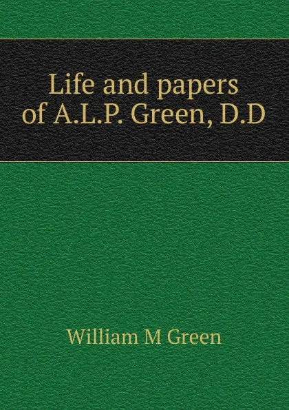 Обложка книги Life and papers of A.L.P. Green, D.D, William M Green