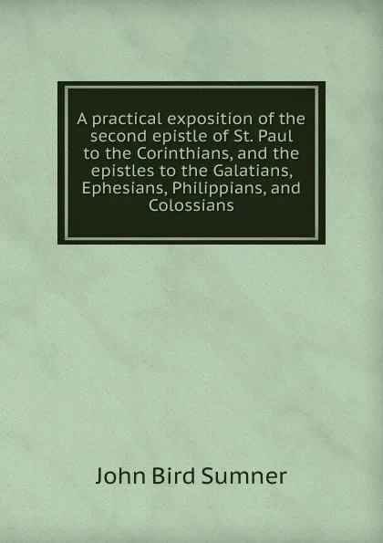 Обложка книги A practical exposition of the second epistle of St. Paul to the Corinthians, and the epistles to the Galatians, Ephesians, Philippians, and Colossians, John Bird Sumner