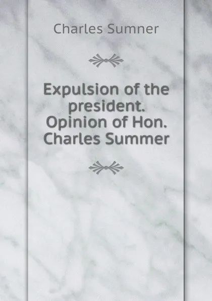 Обложка книги Expulsion of the president. Opinion of Hon. Charles Summer, Charles Sumner