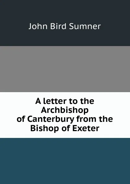 Обложка книги A letter to the Archbishop of Canterbury from the Bishop of Exeter, John Bird Sumner