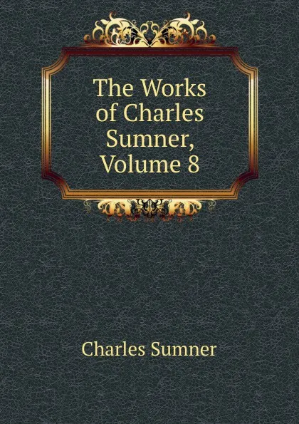 Обложка книги The Works of Charles Sumner, Volume 8, Charles Sumner