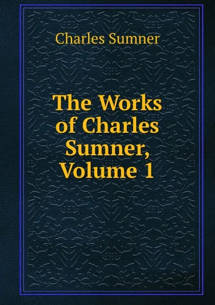 Обложка книги The Works of Charles Sumner, Volume 1, Charles Sumner