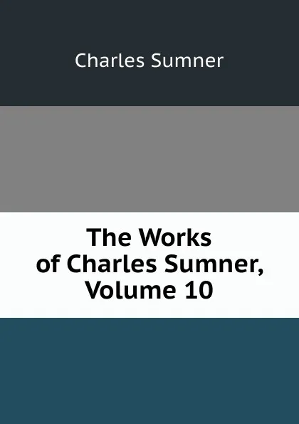 Обложка книги The Works of Charles Sumner, Volume 10, Charles Sumner