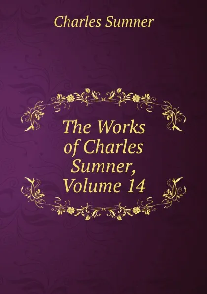 Обложка книги The Works of Charles Sumner, Volume 14, Charles Sumner