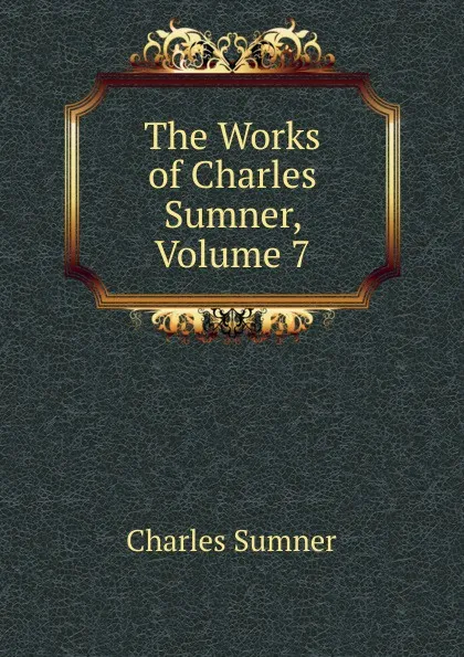 Обложка книги The Works of Charles Sumner, Volume 7, Charles Sumner