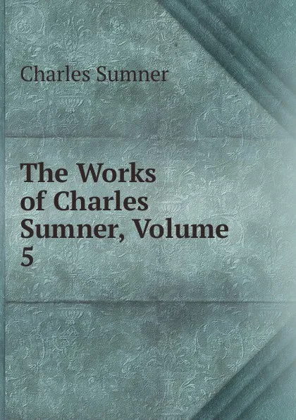 Обложка книги The Works of Charles Sumner, Volume 5, Charles Sumner