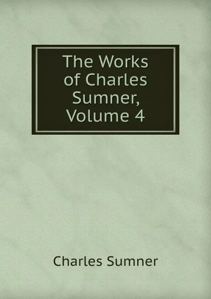 Обложка книги The Works of Charles Sumner, Volume 4, Charles Sumner