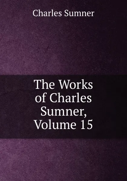 Обложка книги The Works of Charles Sumner, Volume 15, Charles Sumner