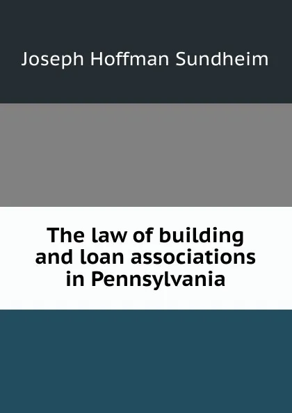 Обложка книги The law of building and loan associations in Pennsylvania, Joseph Hoffman Sundheim