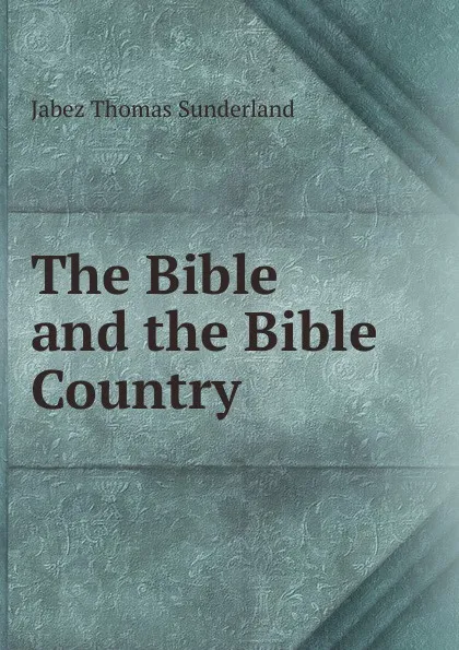 Обложка книги The Bible and the Bible Country, Jabez Thomas Sunderland