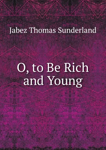 Обложка книги O, to Be Rich and Young, Jabez Thomas Sunderland