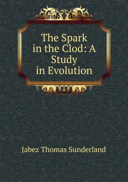 Обложка книги The Spark in the Clod: A Study in Evolution, Jabez Thomas Sunderland