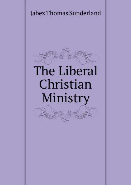 Обложка книги The Liberal Christian Ministry, Jabez Thomas Sunderland