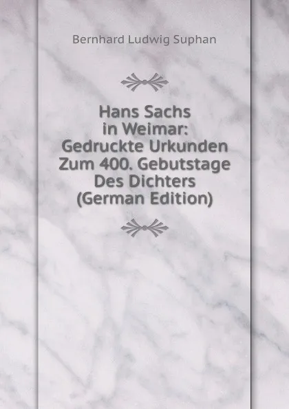 Обложка книги Hans Sachs in Weimar: Gedruckte Urkunden Zum 400. Gebutstage Des Dichters (German Edition), Bernhard Ludwig Suphan