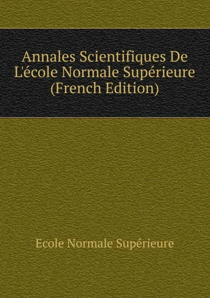 Обложка книги Annales Scientifiques De L.ecole Normale Superieure (French Edition), École Normale Supérieure