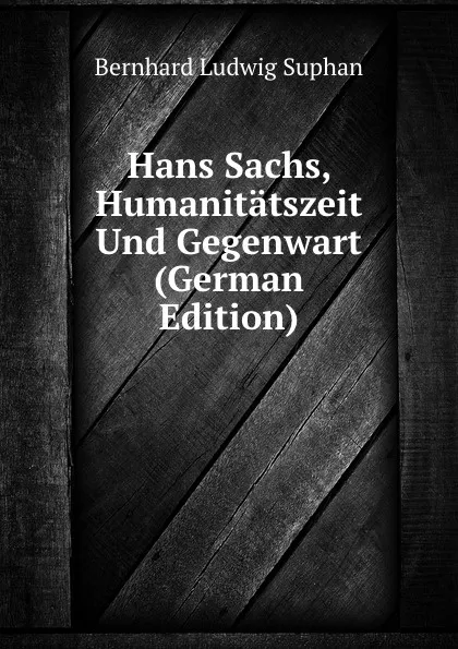 Обложка книги Hans Sachs, Humanitatszeit Und Gegenwart (German Edition), Bernhard Ludwig Suphan