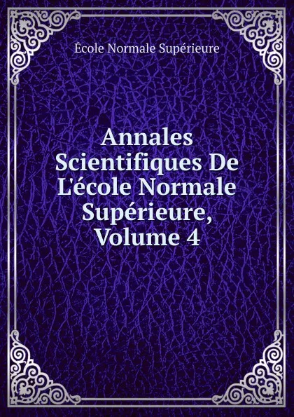 Обложка книги Annales Scientifiques De L.ecole Normale Superieure, Volume 4, École Normale Supérieure