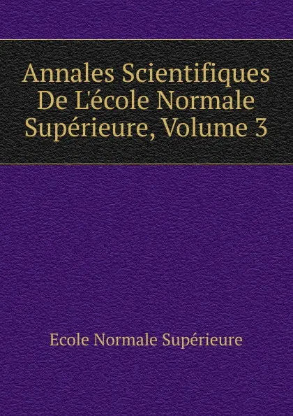 Обложка книги Annales Scientifiques De L.ecole Normale Superieure, Volume 3, École Normale Supérieure