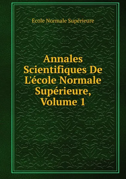 Обложка книги Annales Scientifiques De L.ecole Normale Superieure, Volume 1, École Normale Supérieure