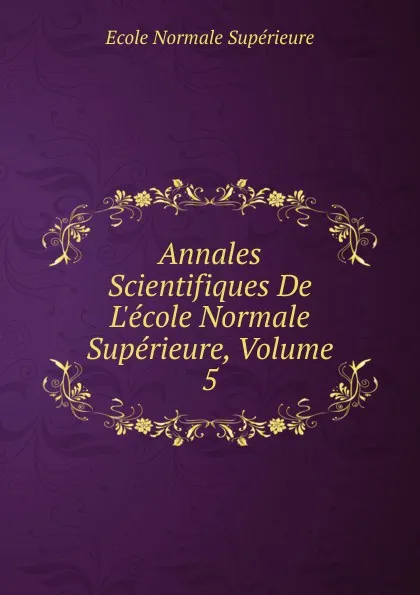 Обложка книги Annales Scientifiques De L.ecole Normale Superieure, Volume 5, École Normale Supérieure