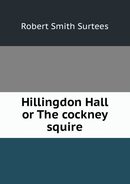 Обложка книги Hillingdon Hall or The cockney squire, Robert Smith Surtees