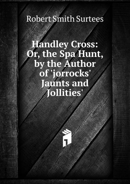 Обложка книги Handley Cross: Or, the Spa Hunt, by the Author of .jorrocks. Jaunts and Jollities.., Robert Smith Surtees
