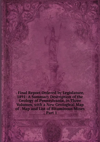 Обложка книги . Final Report Ordered by Legislature, 1891: A Summary Description of the Geology of Pennsylvania, in Three Volumes, with a New Geological Map of . Map and List of Bituminous Mines ., Part 1, 