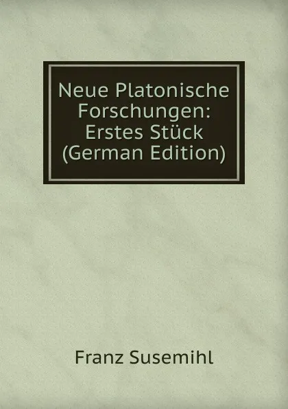 Обложка книги Neue Platonische Forschungen: Erstes Stuck (German Edition), Franz Susemihl