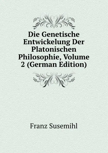 Обложка книги Die Genetische Entwickelung Der Platonischen Philosophie, Volume 2 (German Edition), Franz Susemihl