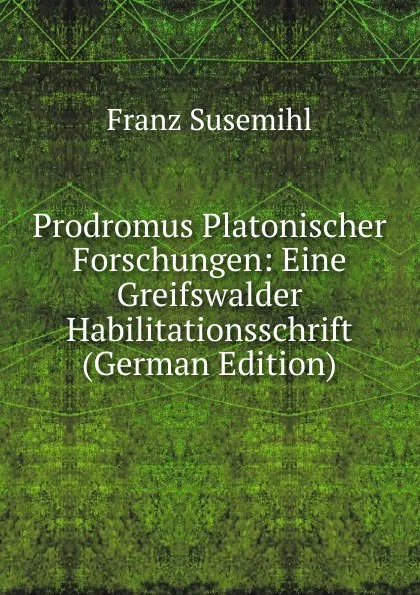 Обложка книги Prodromus Platonischer Forschungen: Eine Greifswalder Habilitationsschrift (German Edition), Franz Susemihl