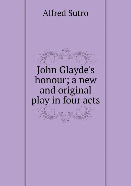 Обложка книги John Glayde.s honour; a new and original play in four acts, Alfred Sutro