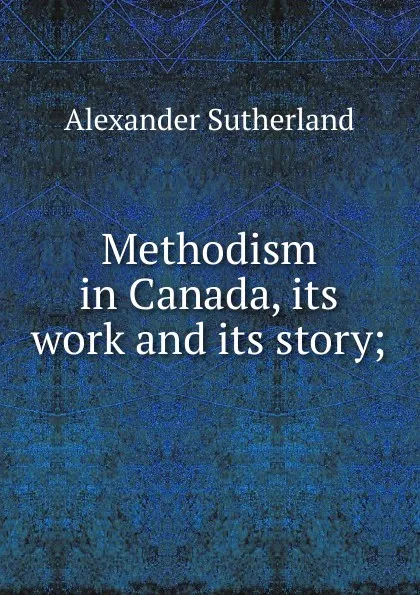 Обложка книги Methodism in Canada, its work and its story;, Alexander Sutherland