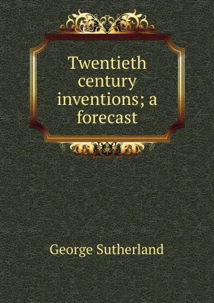 Обложка книги Twentieth century inventions; a forecast, George Sutherland