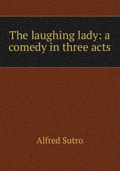 Обложка книги The laughing lady: a comedy in three acts, Alfred Sutro