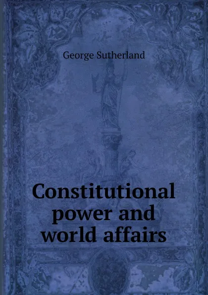 Обложка книги Constitutional power and world affairs, George Sutherland