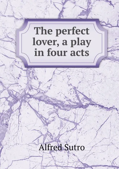 Обложка книги The perfect lover, a play in four acts, Alfred Sutro