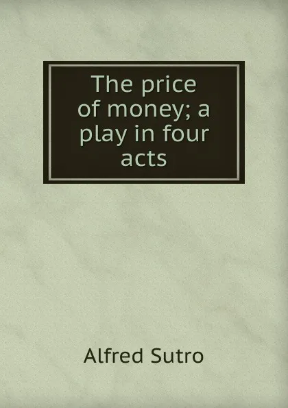 Обложка книги The price of money; a play in four acts, Alfred Sutro