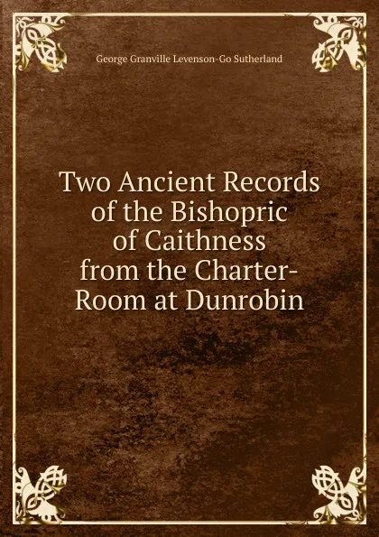 Обложка книги Two Ancient Records of the Bishopric of Caithness from the Charter-Room at Dunrobin, George Granville Levenson-Go Sutherland