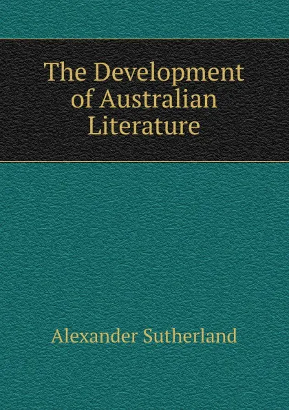 Обложка книги The Development of Australian Literature, Alexander Sutherland