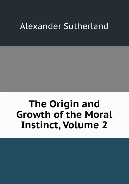 Обложка книги The Origin and Growth of the Moral Instinct, Volume 2, Alexander Sutherland