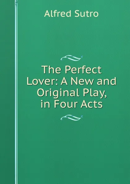 Обложка книги The Perfect Lover: A New and Original Play, in Four Acts, Alfred Sutro