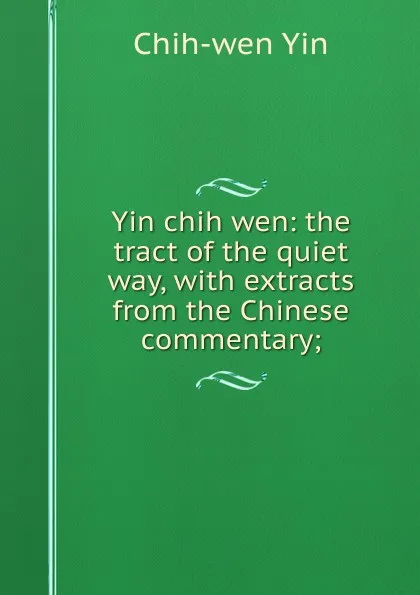 Обложка книги Yin chih wen: the tract of the quiet way, with extracts from the Chinese commentary;, Chih-wen Yin